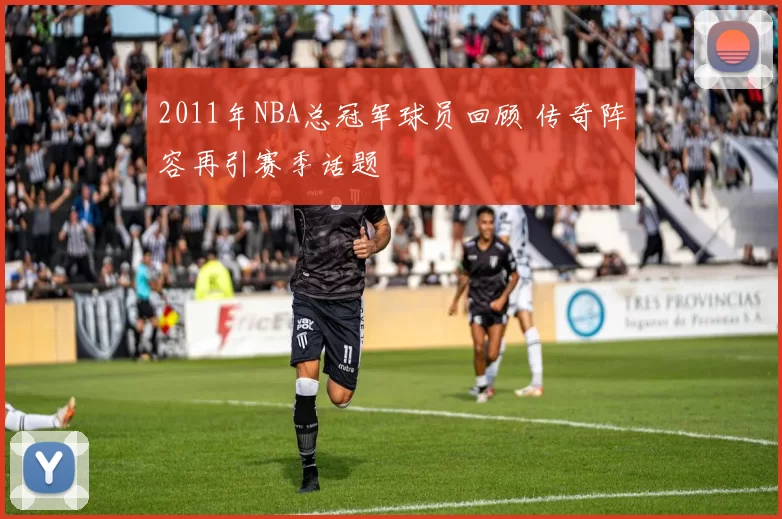 2011年NBA总冠军球员回顾 传奇阵容再引赛季话题