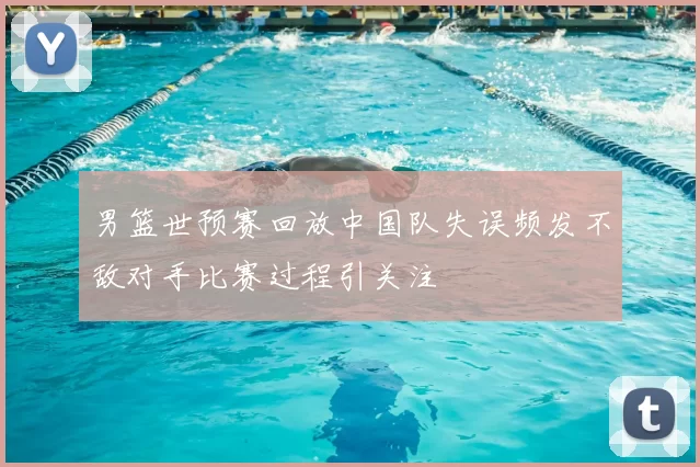 男篮世预赛回放中国队失误频发不敌对手比赛过程引关注