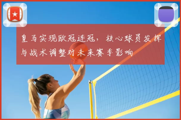 皇马实现欧冠连冠，核心球员发挥与战术调整对未来赛季影响