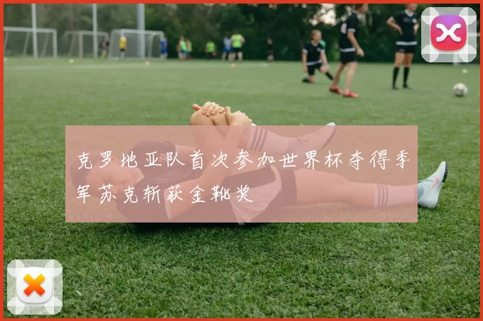 克罗地亚队首次参加世界杯夺得季军苏克斩获金靴奖