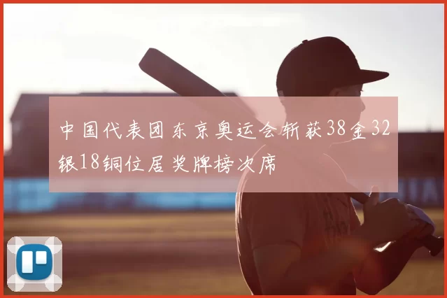 中国代表团东京奥运会斩获38金32银18铜位居奖牌榜次席
