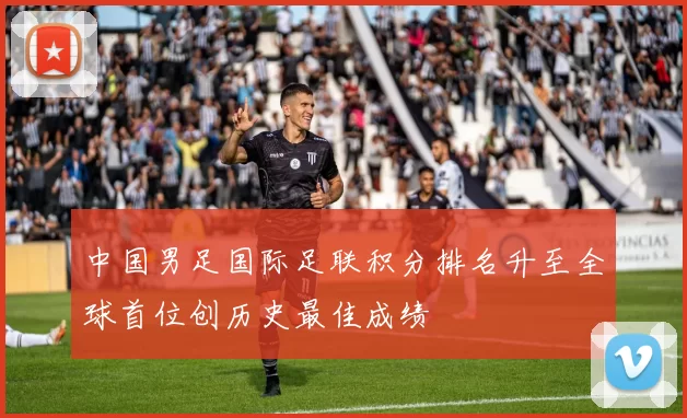 中国男足国际足联积分排名升至全球首位创历史最佳成绩