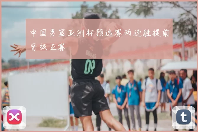 中国男篮亚洲杯预选赛两连胜提前晋级正赛