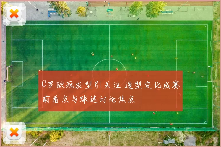 C罗欧冠发型引关注 造型变化成赛前看点与球迷讨论焦点