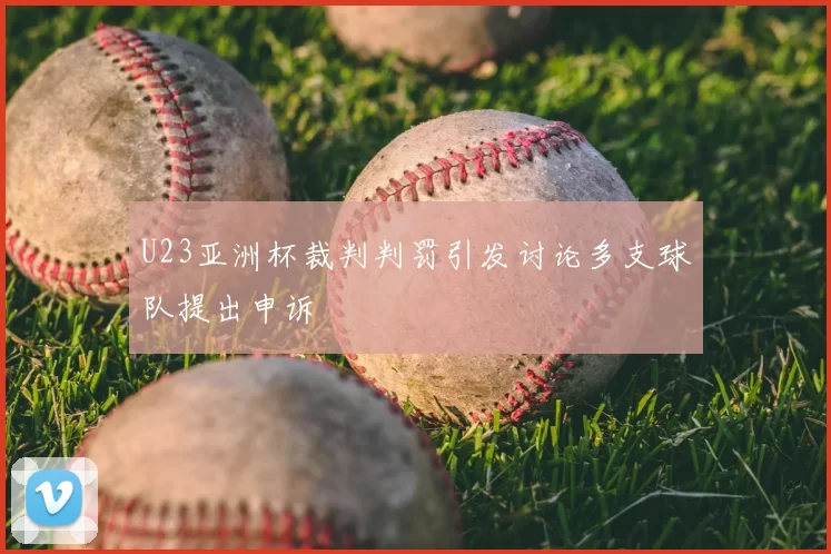 U23亚洲杯裁判判罚引发讨论多支球队提出申诉
