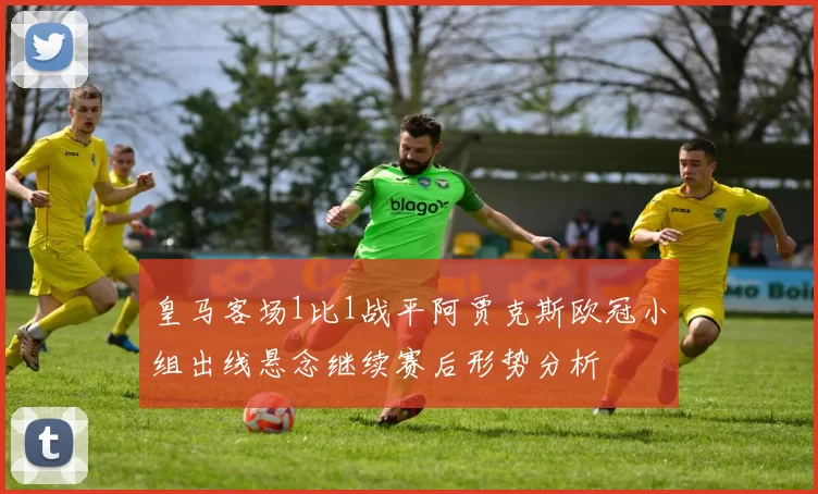 皇马客场1比1战平阿贾克斯欧冠小组出线悬念继续赛后形势分析