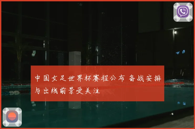 中国女足世界杯赛程公布 备战安排与出线前景受关注