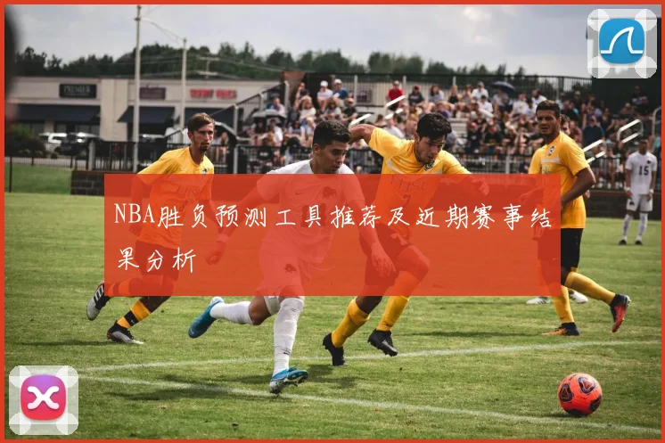 NBA胜负预测工具推荐及近期赛事结果分析