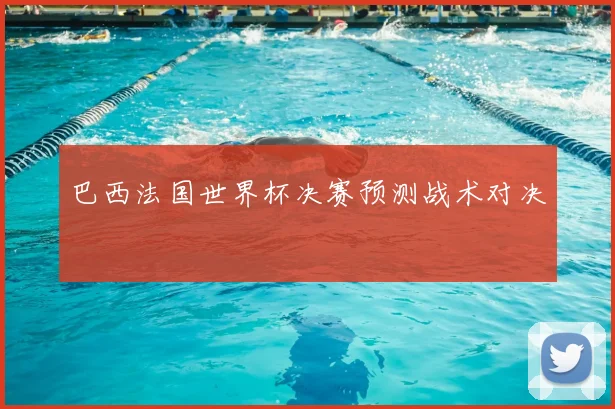 巴西法国世界杯决赛预测战术对决