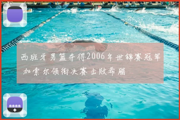 西班牙男篮夺得2006年世锦赛冠军 加索尔领衔决赛击败希腊