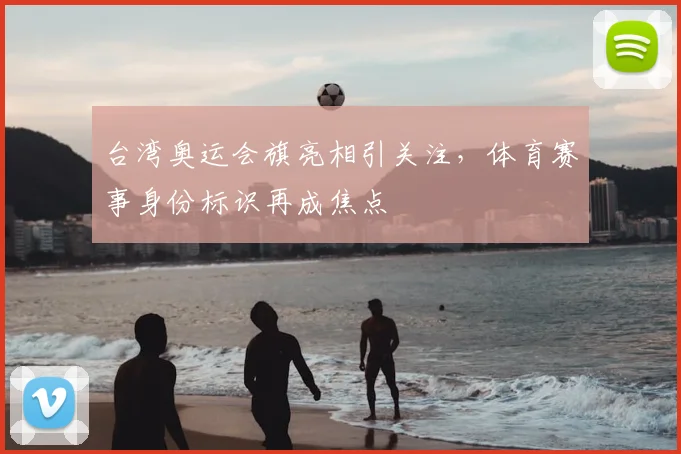 台湾奥运会旗亮相引关注，体育赛事身份标识再成焦点