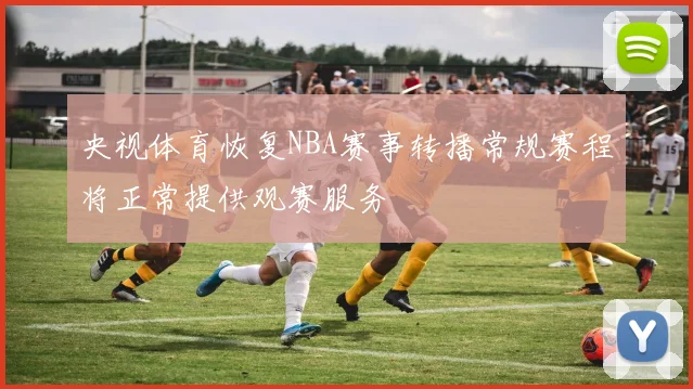 央视体育恢复NBA赛事转播常规赛程将正常提供观赛服务