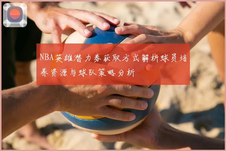 NBA英雄潜力券获取方式解析球员培养资源与球队策略分析