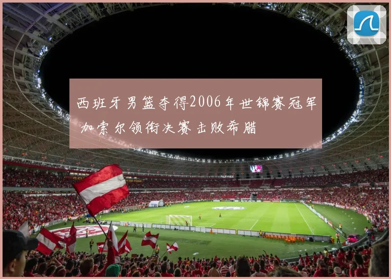 西班牙男篮夺得2006年世锦赛冠军 加索尔领衔决赛击败希腊