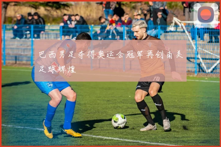 巴西男足夺得奥运会冠军再创南美足球辉煌