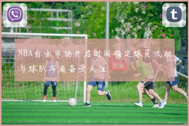 NBA自由市场开启时间确定球员流动与球队布局备受关注