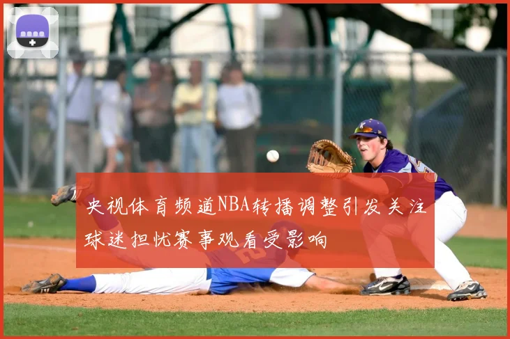 央视体育频道NBA转播调整引发关注球迷担忧赛事观看受影响