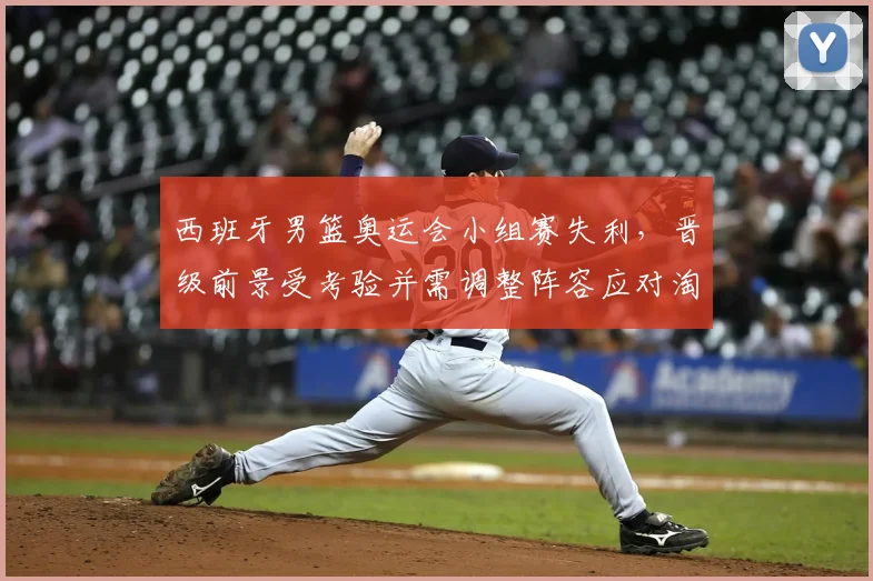 西班牙男篮奥运会小组赛失利，晋级前景受考验并需调整阵容应对淘汰赛