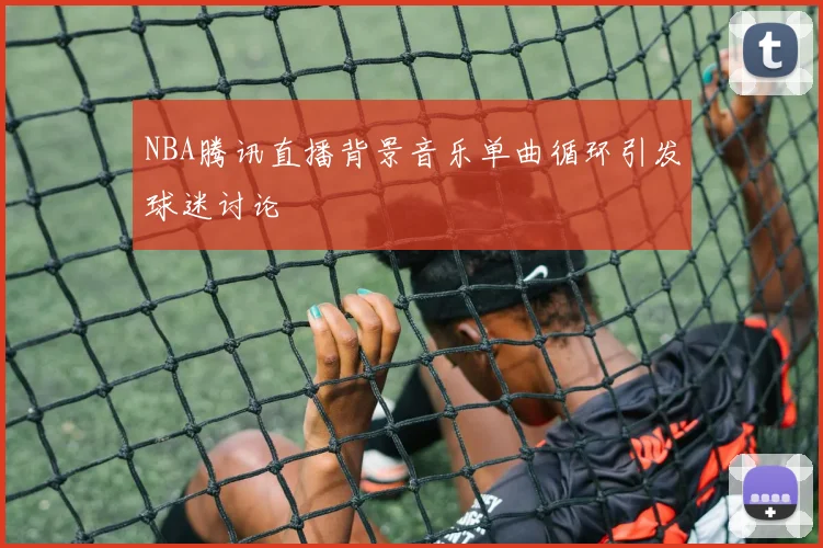 NBA腾讯直播背景音乐单曲循环引发球迷讨论