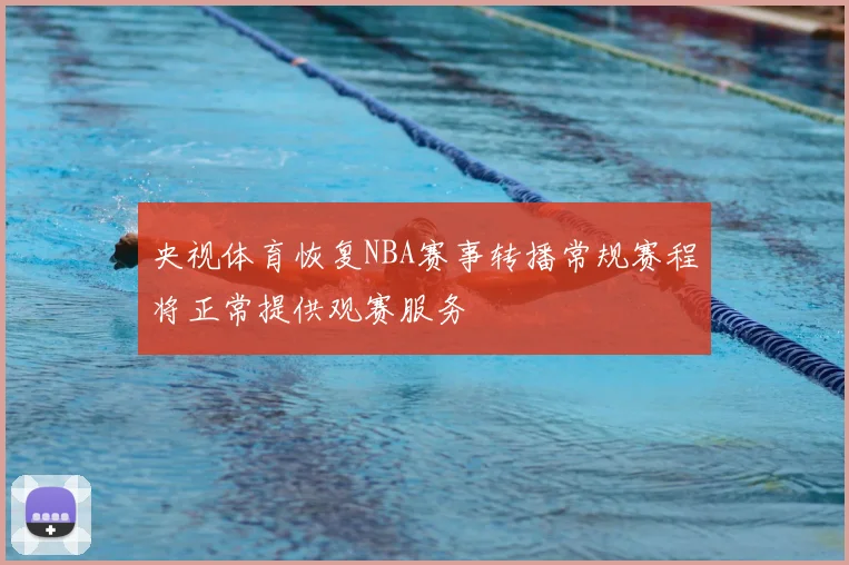 央视体育恢复NBA赛事转播常规赛程将正常提供观赛服务