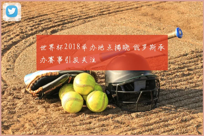 世界杯2018举办地点揭晓 俄罗斯承办赛事引发关注